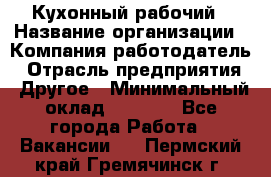 Кухонный рабочий › Название организации ­ Компания-работодатель › Отрасль предприятия ­ Другое › Минимальный оклад ­ 8 000 - Все города Работа » Вакансии   . Пермский край,Гремячинск г.